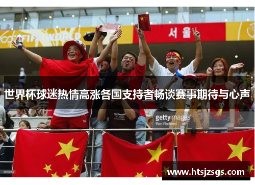 世界杯球迷热情高涨各国支持者畅谈赛事期待与心声