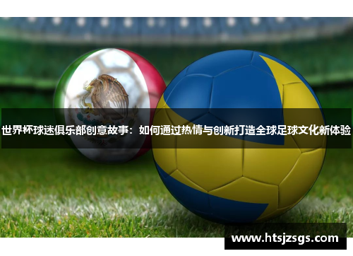 世界杯球迷俱乐部创意故事：如何通过热情与创新打造全球足球文化新体验