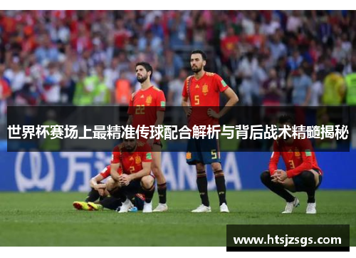 世界杯赛场上最精准传球配合解析与背后战术精髓揭秘