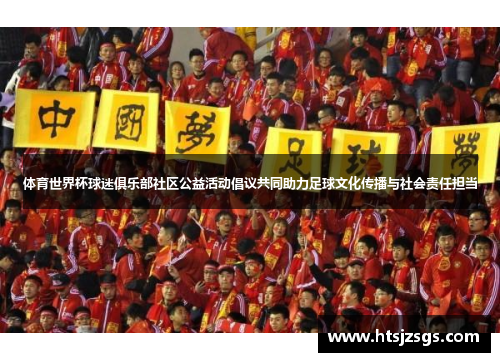 体育世界杯球迷俱乐部社区公益活动倡议共同助力足球文化传播与社会责任担当