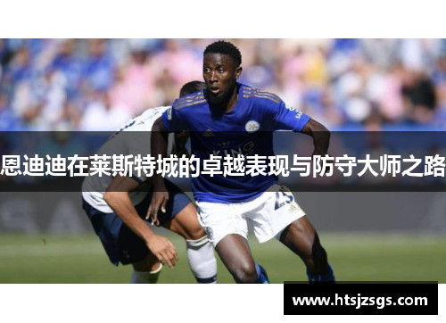 恩迪迪在莱斯特城的卓越表现与防守大师之路