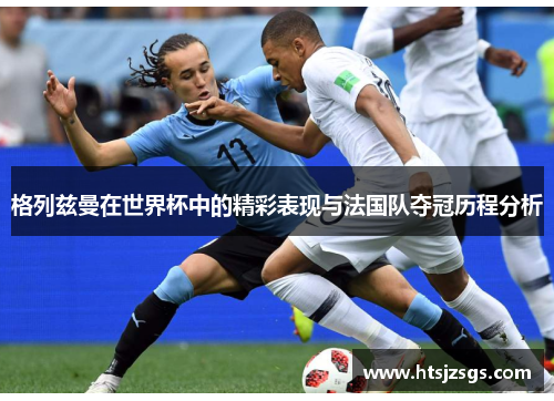 格列兹曼在世界杯中的精彩表现与法国队夺冠历程分析