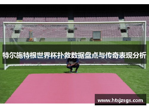 特尔施特根世界杯扑救数据盘点与传奇表现分析