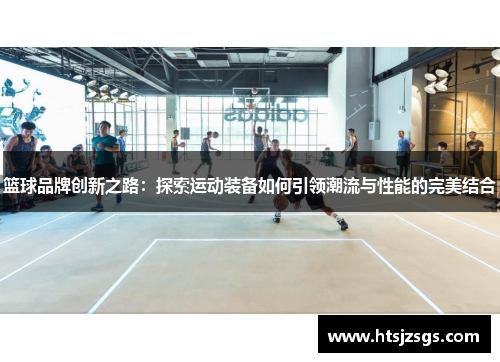 篮球品牌创新之路：探索运动装备如何引领潮流与性能的完美结合