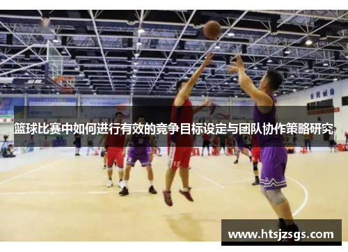 篮球比赛中如何进行有效的竞争目标设定与团队协作策略研究