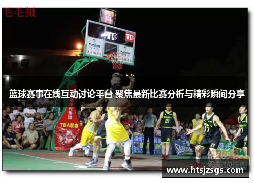 篮球赛事在线互动讨论平台 聚焦最新比赛分析与精彩瞬间分享