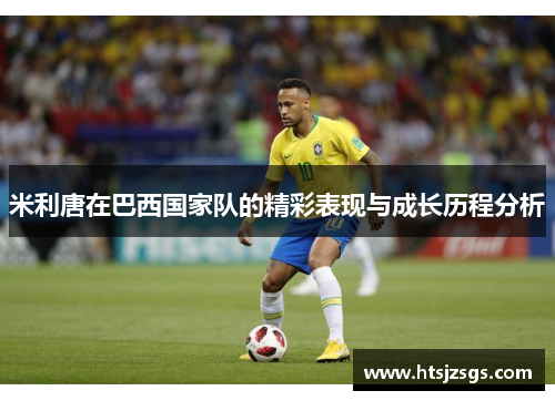 米利唐在巴西国家队的精彩表现与成长历程分析