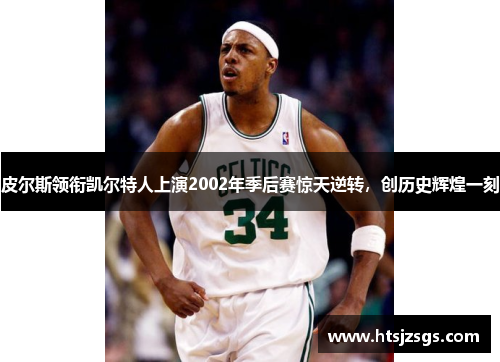 皮尔斯领衔凯尔特人上演2002年季后赛惊天逆转，创历史辉煌一刻