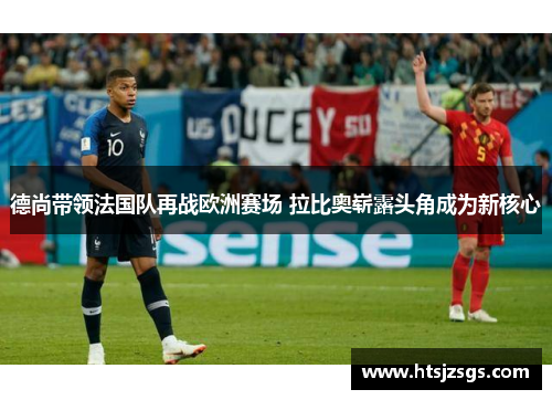 德尚带领法国队再战欧洲赛场 拉比奥崭露头角成为新核心