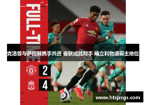 克洛普与萨拉赫携手共进 曼联成就对手 确立利物浦霸主地位