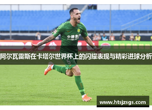 阿尔瓦雷斯在卡塔尔世界杯上的闪耀表现与精彩进球分析