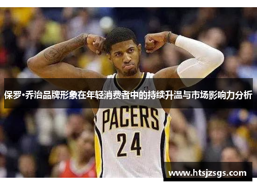 保罗·乔治品牌形象在年轻消费者中的持续升温与市场影响力分析