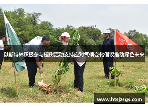 以斯特林积极参与植树活动支持应对气候变化倡议推动绿色未来