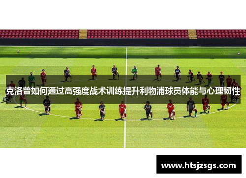 克洛普如何通过高强度战术训练提升利物浦球员体能与心理韧性