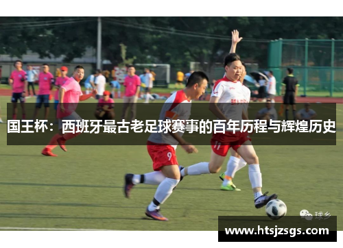 国王杯：西班牙最古老足球赛事的百年历程与辉煌历史