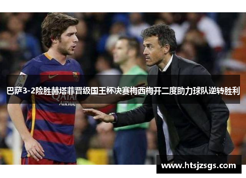 巴萨3-2险胜赫塔菲晋级国王杯决赛梅西梅开二度助力球队逆转胜利