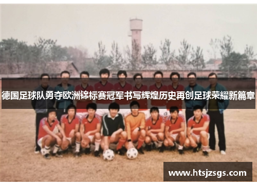 德国足球队勇夺欧洲锦标赛冠军书写辉煌历史再创足球荣耀新篇章