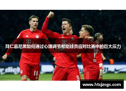 拜仁慕尼黑如何通过心理调节帮助球员应对比赛中的巨大压力