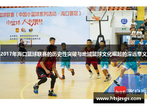 2017年海口篮球联赛的历史性突破与地域篮球文化崛起的深远意义