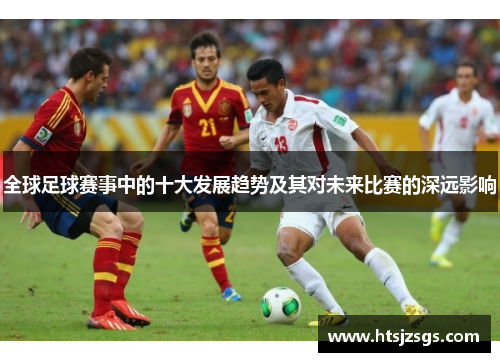 全球足球赛事中的十大发展趋势及其对未来比赛的深远影响