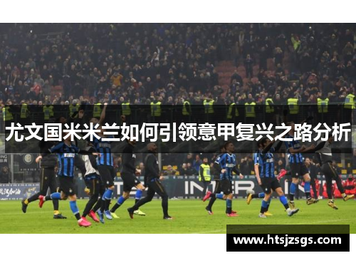 尤文国米米兰如何引领意甲复兴之路分析