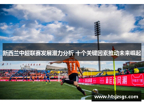 新西兰中超联赛发展潜力分析 十个关键因素推动未来崛起