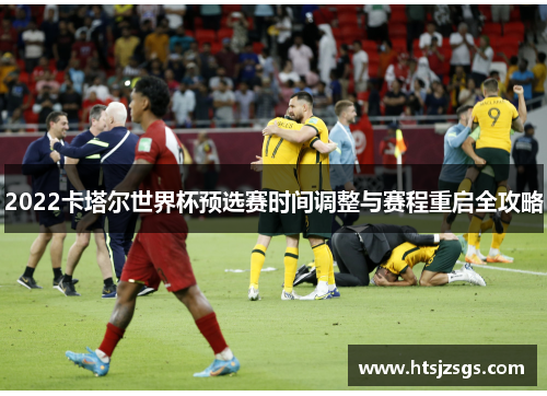 2022卡塔尔世界杯预选赛时间调整与赛程重启全攻略