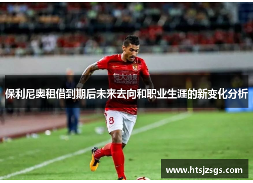 保利尼奥租借到期后未来去向和职业生涯的新变化分析