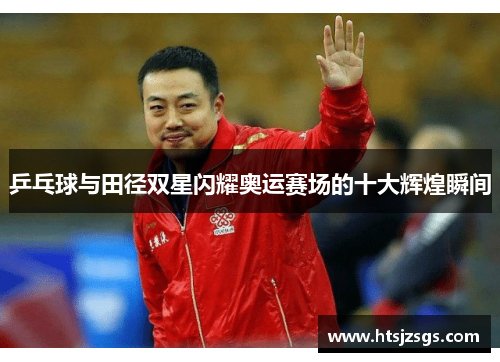 乒乓球与田径双星闪耀奥运赛场的十大辉煌瞬间