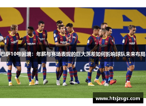 巴萨10号困境：年薪与赛场表现的巨大落差如何影响球队未来布局