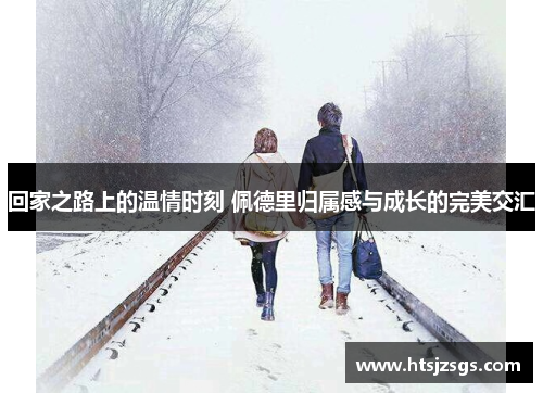 回家之路上的温情时刻 佩德里归属感与成长的完美交汇
