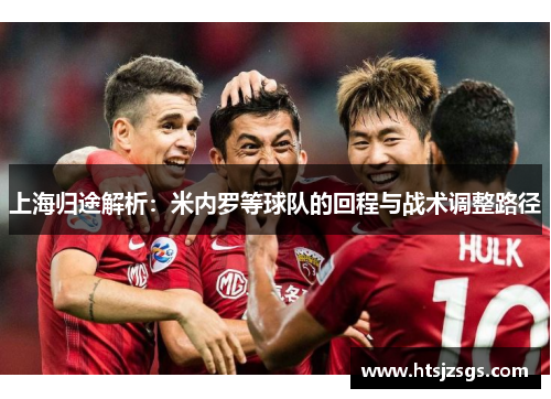 上海归途解析：米内罗等球队的回程与战术调整路径