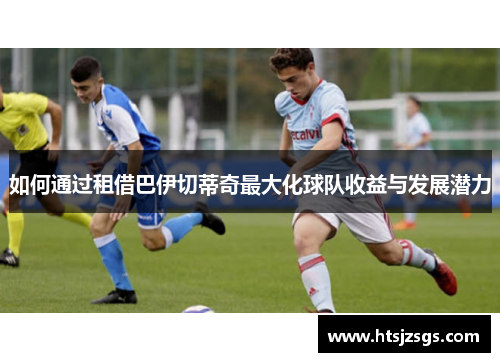 如何通过租借巴伊切蒂奇最大化球队收益与发展潜力