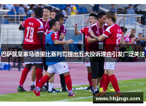 巴萨就皇家马德里比赛判罚提出五大投诉理由引发广泛关注