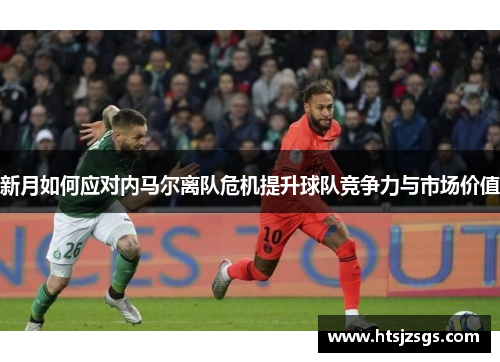 新月如何应对内马尔离队危机提升球队竞争力与市场价值