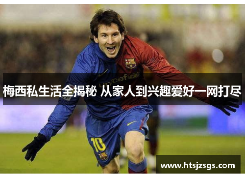 梅西私生活全揭秘 从家人到兴趣爱好一网打尽