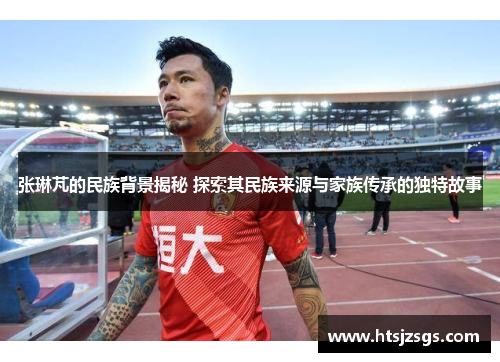 张琳芃的民族背景揭秘 探索其民族来源与家族传承的独特故事