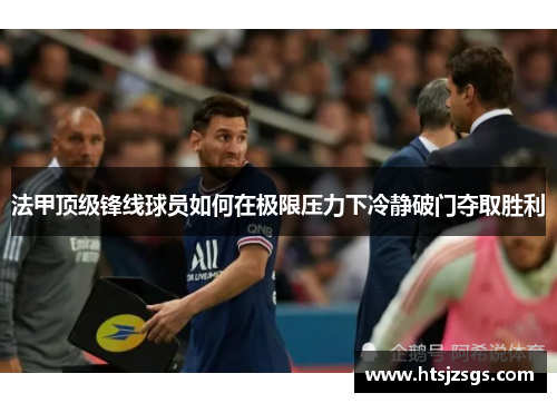 法甲顶级锋线球员如何在极限压力下冷静破门夺取胜利