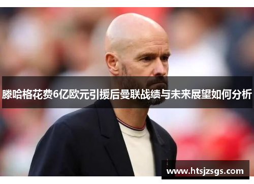 滕哈格花费6亿欧元引援后曼联战绩与未来展望如何分析